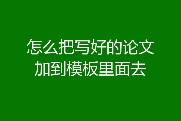 怎么把写好的论文加到模板里面去