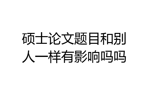 硕士论文题目和别人一样有影响吗吗