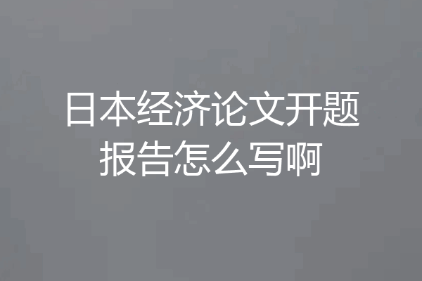 日本经济论文开题报告怎么写啊