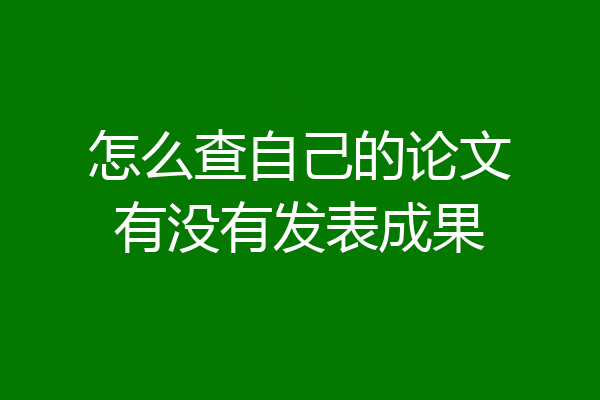 怎么查自己的论文有没有发表成果