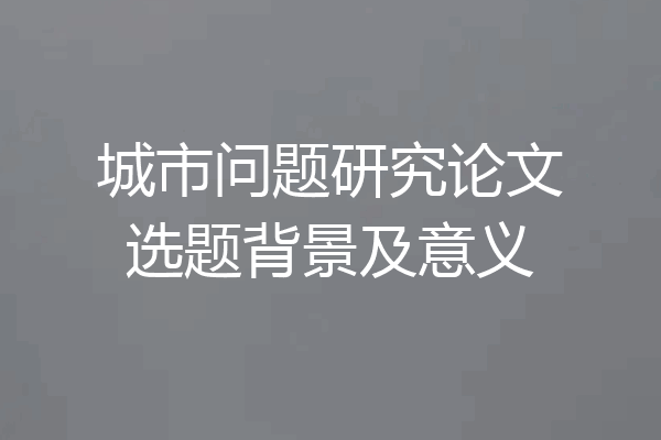 城市问题研究论文选题背景及意义