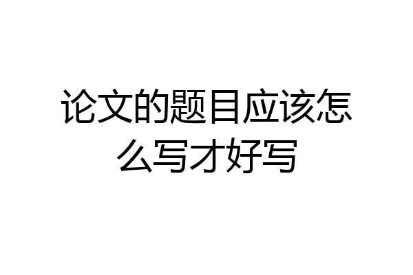 论文的题目应该怎么写才好写