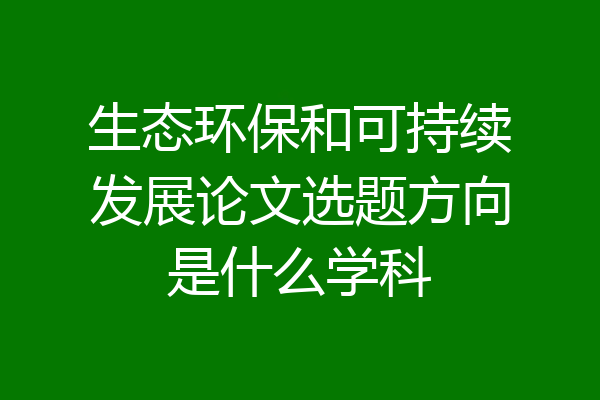 生态环保和可持续发展论文选题方向是什么学科
