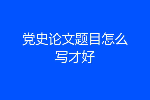 党史论文题目怎么写才好