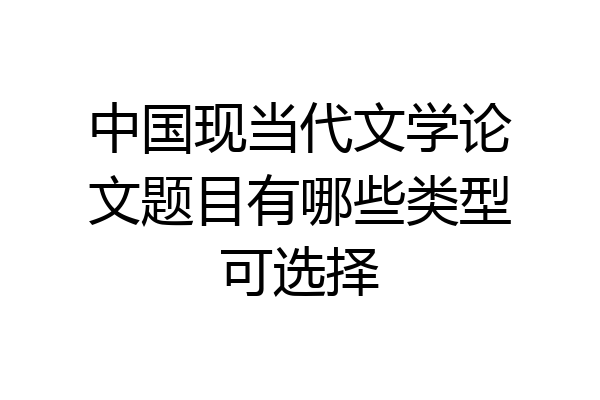 中国现当代文学论文题目有哪些类型可选择