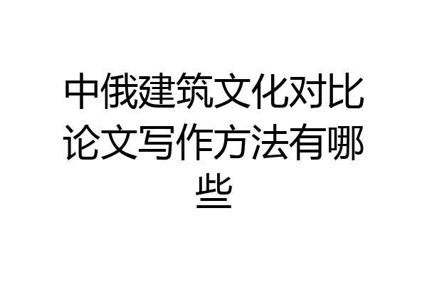 中俄建筑文化对比论文写作方法有哪些