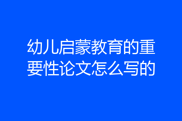 幼儿启蒙教育的重要性论文怎么写的