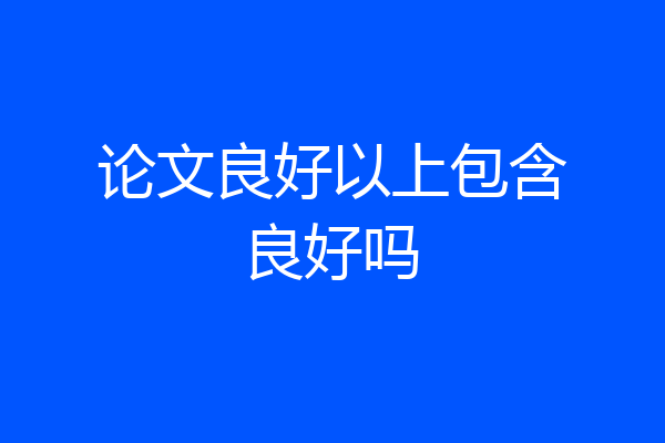 论文良好以上包含良好吗