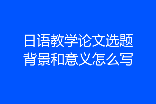 日语教学论文选题背景和意义怎么写