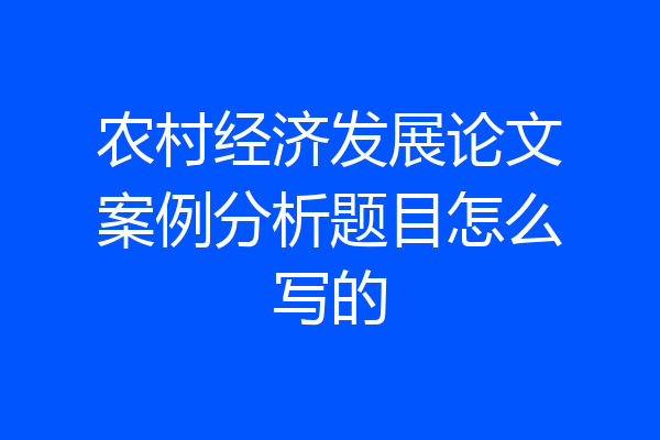 农村经济发展论文案例分析题目怎么写的