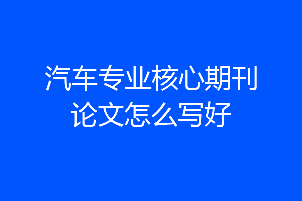 汽车专业核心期刊论文怎么写好