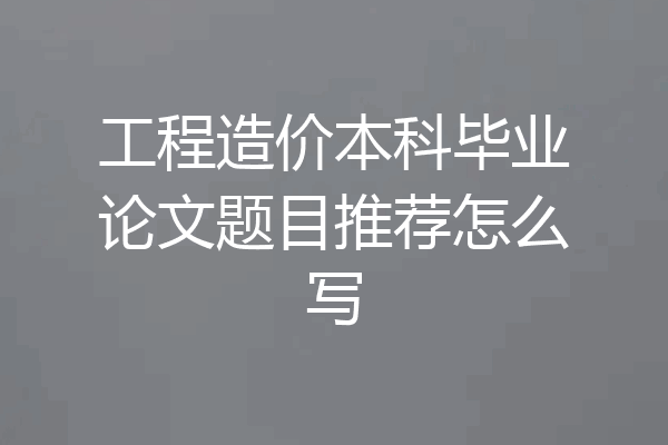 工程造价本科毕业论文题目推荐怎么写