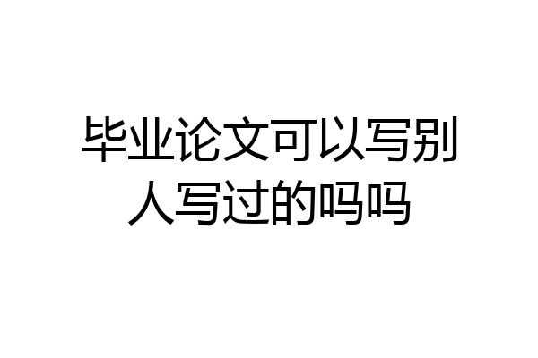 毕业论文可以写别人写过的吗吗