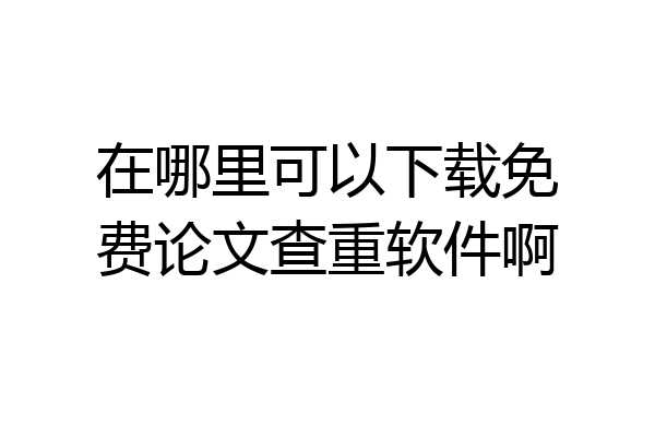 在哪里可以下载免费论文查重软件啊