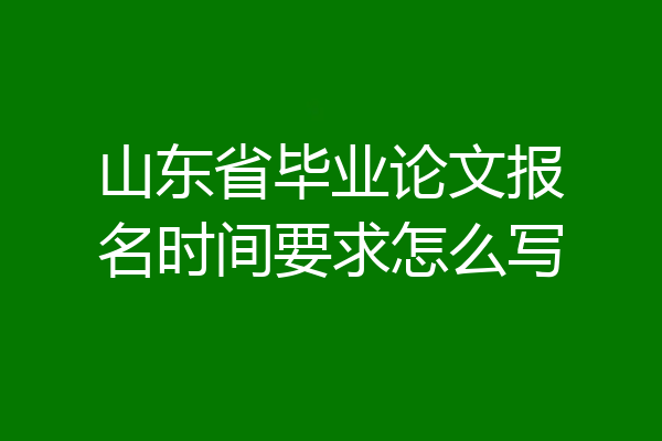 山东省毕业论文报名时间要求怎么写