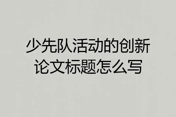 少先队活动的创新论文标题怎么写
