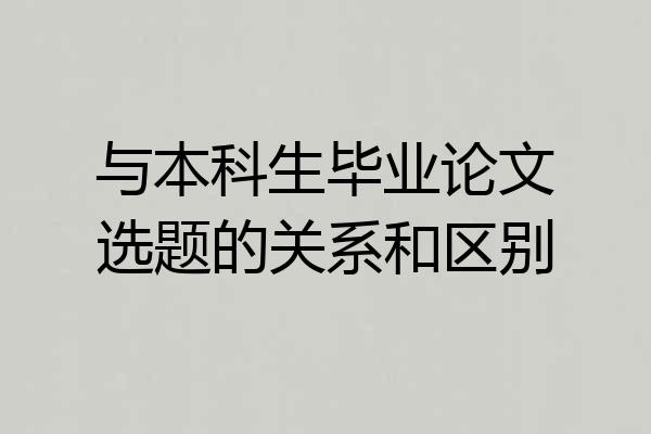 与本科生毕业论文选题的关系和区别