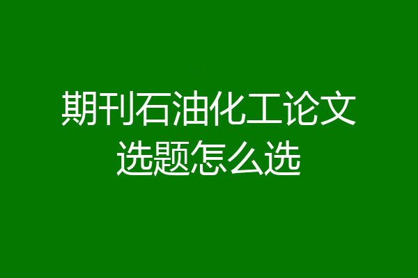 期刊石油化工论文选题怎么选