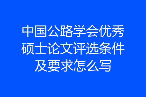 中国公路学会优秀硕士论文评选条件及要求怎么写