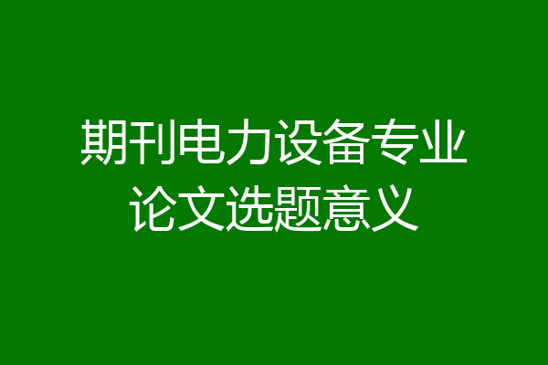 期刊电力设备专业论文选题意义