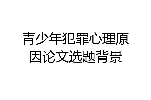 青少年犯罪心理原因论文选题背景
