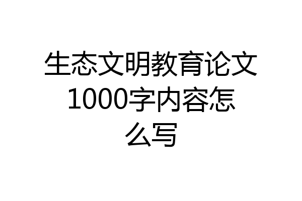 生态文明教育论文1000字内容怎么写