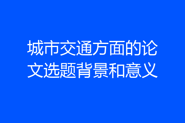 城市交通方面的论文选题背景和意义