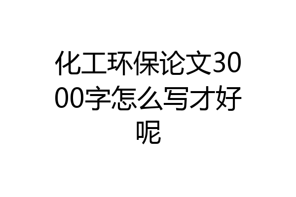 化工环保论文3000字怎么写才好呢
