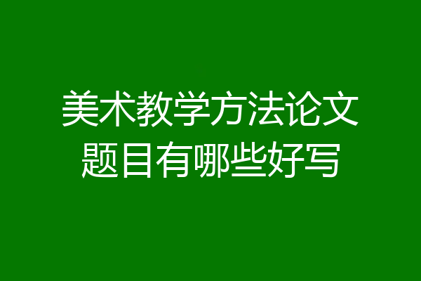 美术教学方法论文题目有哪些好写