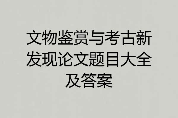 文物鉴赏与考古新发现论文题目大全及答案