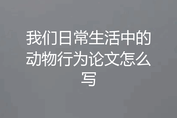 我们日常生活中的动物行为论文怎么写