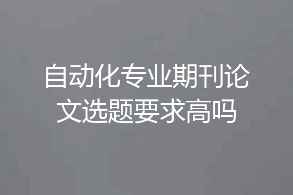 自动化专业期刊论文选题要求高吗