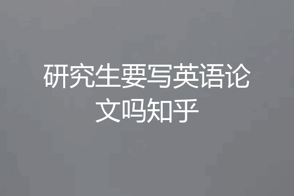 研究生要写英语论文吗知乎