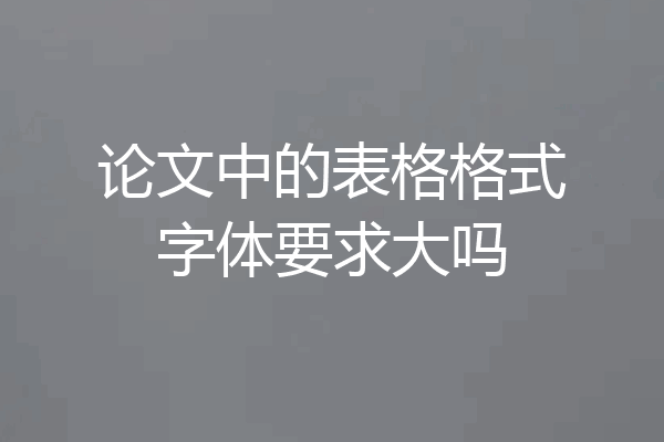 论文中的表格格式字体要求大吗