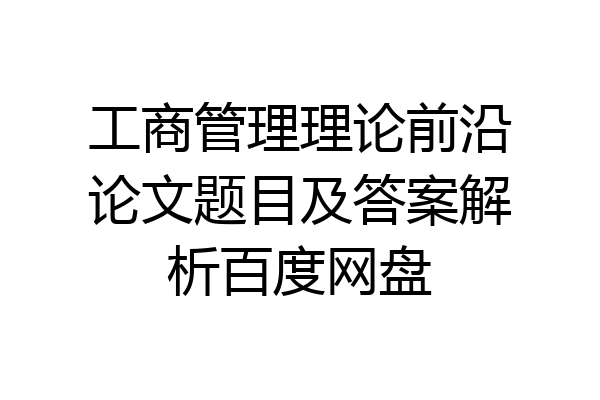工商管理理论前沿论文题目及答案解析百度网盘