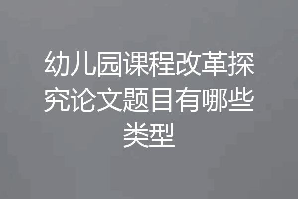 幼儿园课程改革探究论文题目有哪些类型