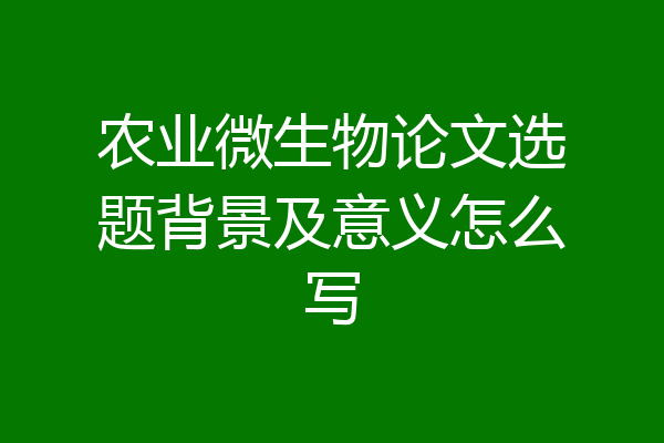 农业微生物论文选题背景及意义怎么写