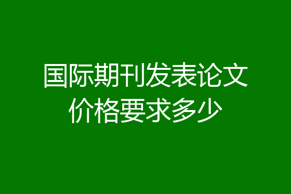 国际期刊发表论文价格要求多少