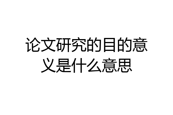 论文研究的目的意义是什么意思