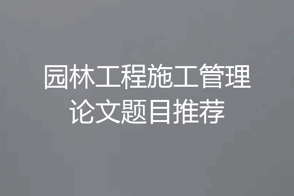园林工程施工管理论文题目推荐