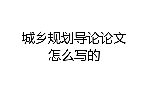城乡规划导论论文怎么写的