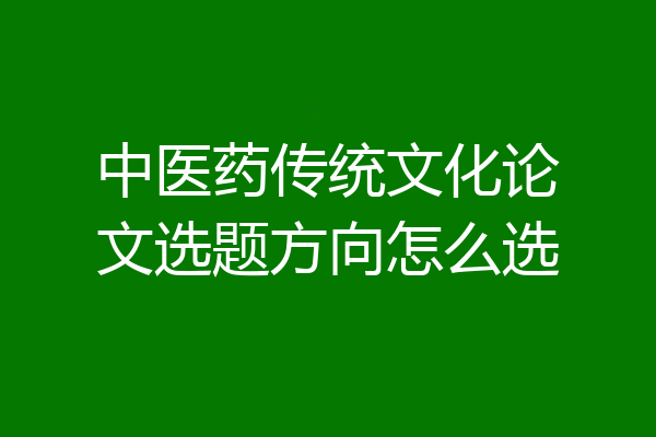 中医药传统文化论文选题方向怎么选