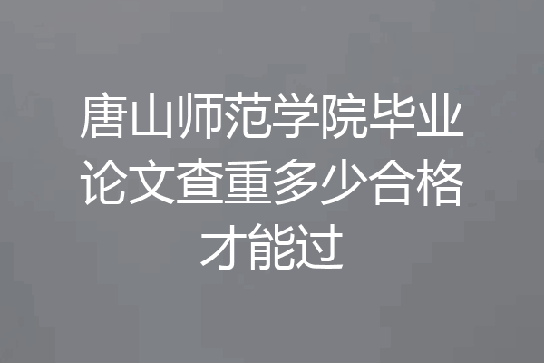 唐山师范学院毕业论文查重多少合格才能过