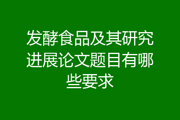 发酵食品及其研究进展论文题目有哪些要求