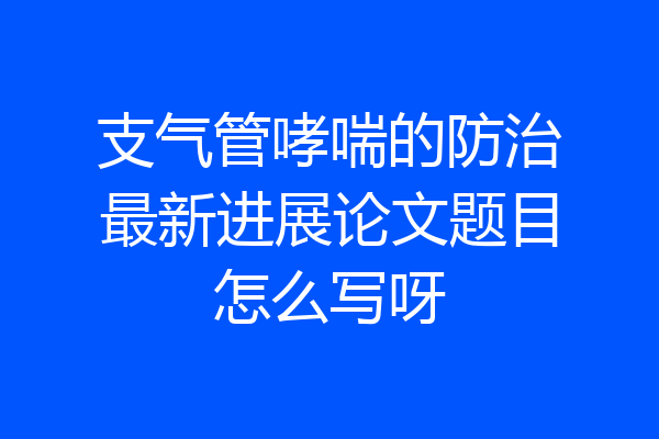 支气管哮喘的防治最新进展论文题目怎么写呀