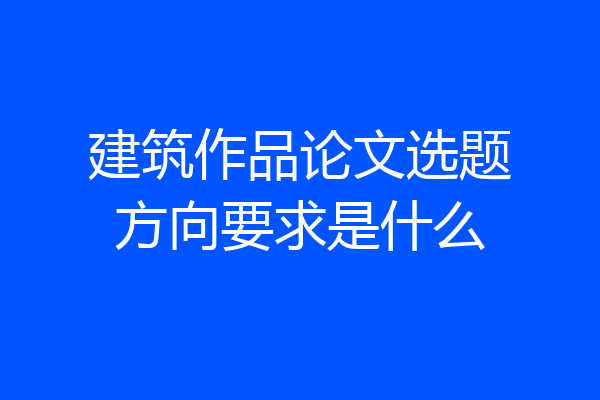 建筑作品论文选题方向要求是什么