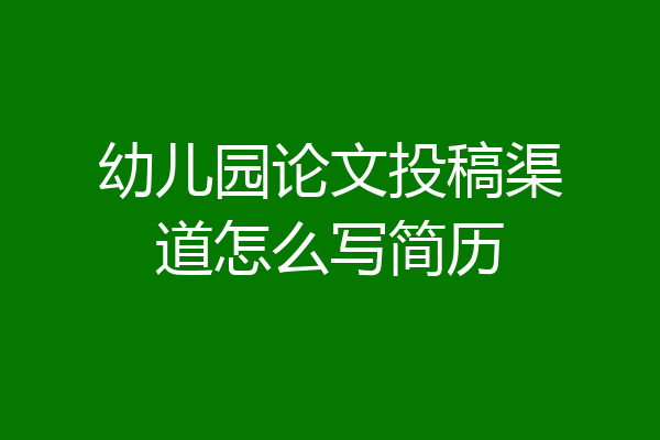 幼儿园论文投稿渠道怎么写简历