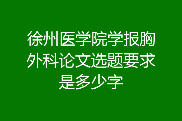 徐州医学院学报胸外科论文选题要求是多少字