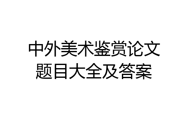中外美术鉴赏论文题目大全及答案