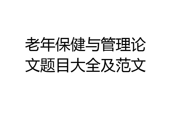老年保健与管理论文题目大全及范文